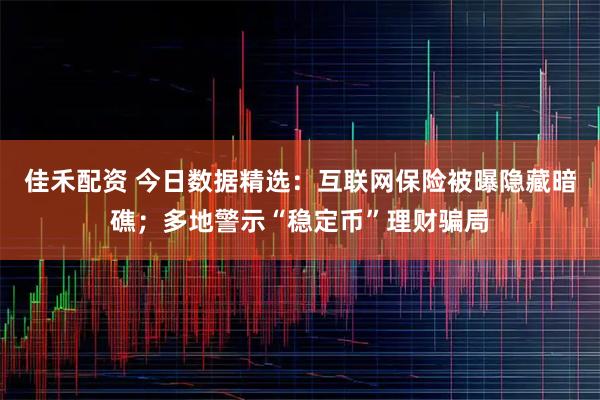 佳禾配资 今日数据精选：互联网保险被曝隐藏暗礁；多地警示“稳定币”理财骗局