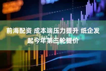 前海配资 成本端压力提升 纸企发起今年第三轮提价