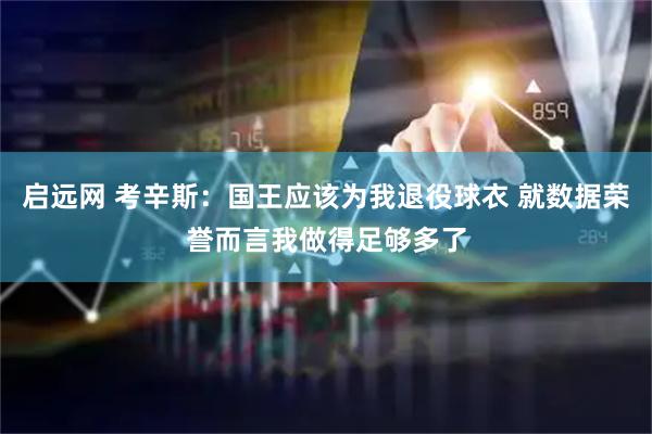 启远网 考辛斯：国王应该为我退役球衣 就数据荣誉而言我做得足够多了