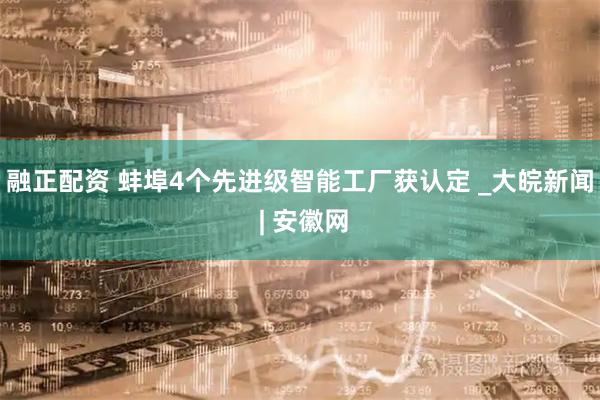 融正配资 蚌埠4个先进级智能工厂获认定 _大皖新闻 | 安徽网