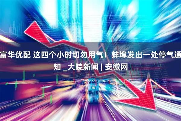 富华优配 这四个小时切勿用气！蚌埠发出一处停气通知 _大皖新闻 | 安徽网