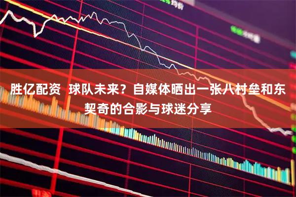 胜亿配资  球队未来？自媒体晒出一张八村垒和东契奇的合影与球迷分享