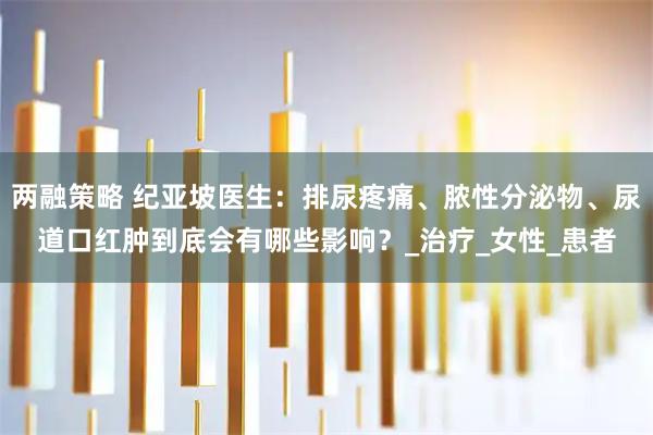 两融策略 纪亚坡医生：排尿疼痛、脓性分泌物、尿道口红肿到底会有哪些影响？_治疗_女性_患者