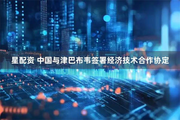 星配资 中国与津巴布韦签署经济技术合作协定