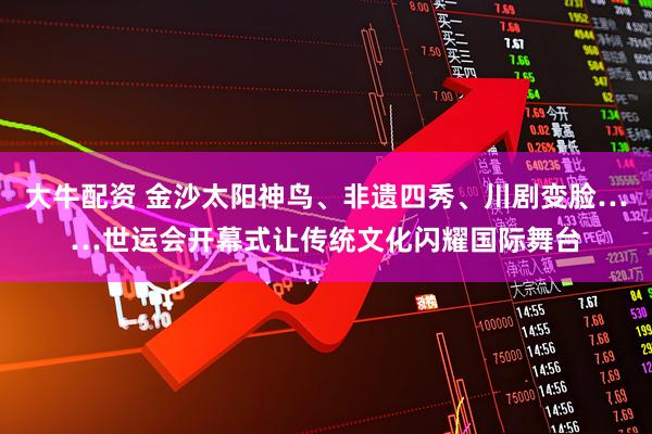 大牛配资 金沙太阳神鸟、非遗四秀、川剧变脸……世运会开幕式让传统文化闪耀国际舞台