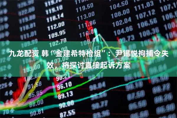 九龙配资 韩“金建希特检组”：尹锡悦拘捕令失效，将探讨直接起诉方案