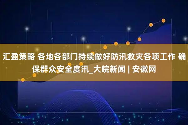 汇盈策略 各地各部门持续做好防汛救灾各项工作 确保群众安全度汛_大皖新闻 | 安徽网