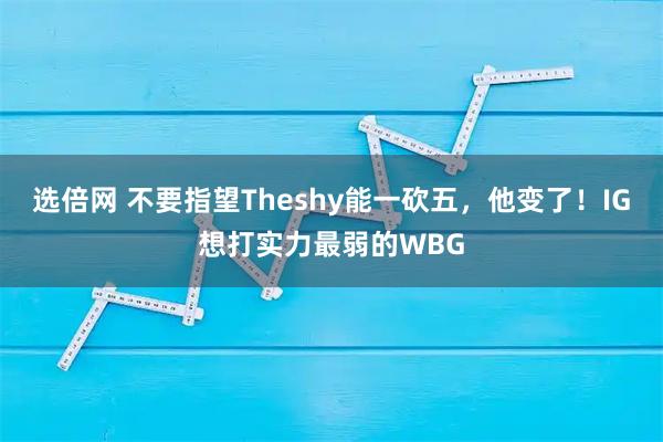 选倍网 不要指望Theshy能一砍五，他变了！IG想打实力最弱的WBG