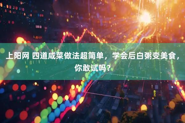 上阳网 四道咸菜做法超简单，学会后白粥变美食，你敢试吗？