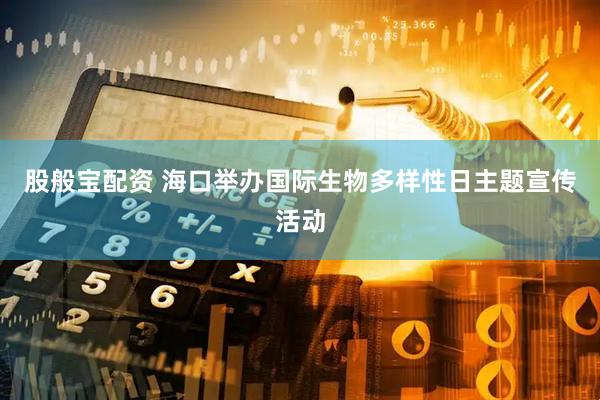 股般宝配资 海口举办国际生物多样性日主题宣传活动