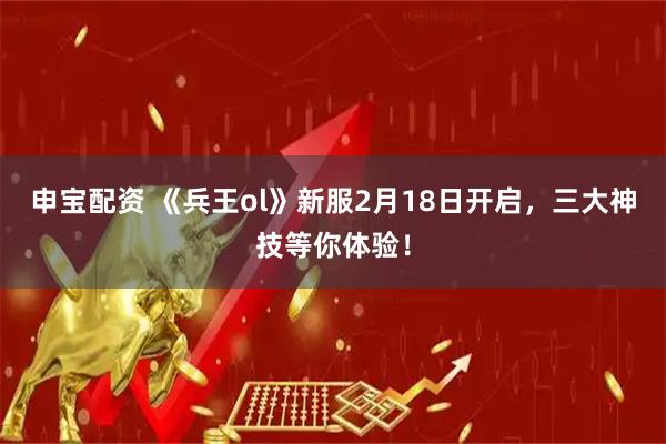 申宝配资 《兵王ol》新服2月18日开启，三大神技等你体验！