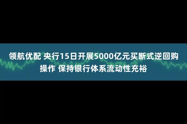 领航优配 央行15日开展5000亿元买断式逆回购操作 保持银行体系流动性充裕