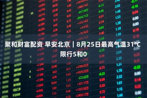聚和财富配资 早安北京｜8月25日最高气温31℃ 限行5和0