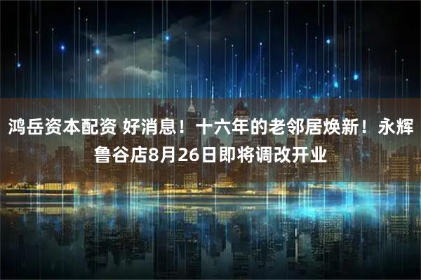鸿岳资本配资 好消息！十六年的老邻居焕新！永辉鲁谷店8月26日即将调改开业