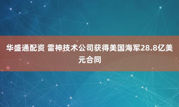 华盛通配资 雷神技术公司获得美国海军28.8亿美元合同