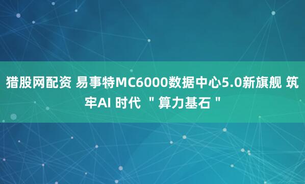 猎股网配资 易事特MC6000数据中心5.0新旗舰 筑牢AI 时代 ＂算力基石＂