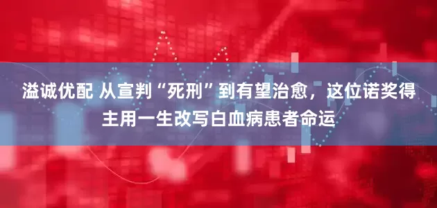 溢诚优配 从宣判“死刑”到有望治愈，这位诺奖得主用一生改写白血病患者命运