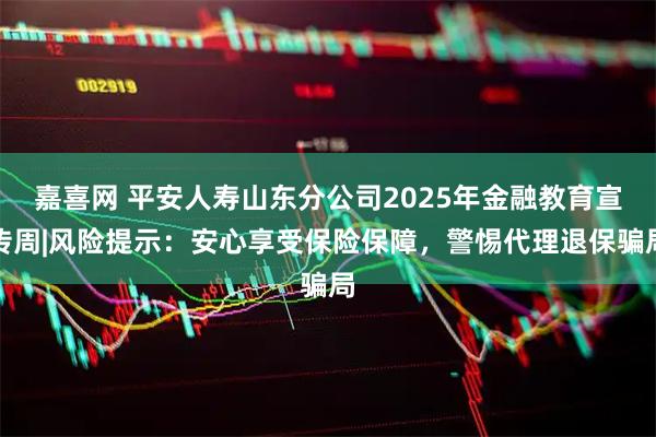 嘉喜网 平安人寿山东分公司2025年金融教育宣传周|风险提示：安心享受保险保障，警惕代理退保骗局