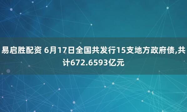 易启胜配资 6月17日全国共发行15支地方政府债,共计672.6593亿元