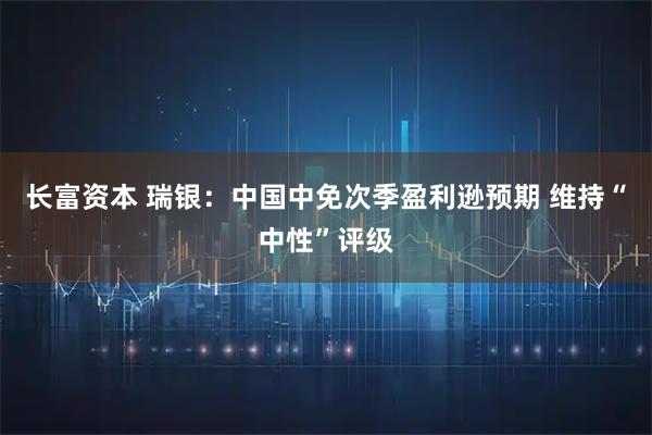 长富资本 瑞银：中国中免次季盈利逊预期 维持“中性”评级