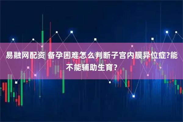 易融网配资 备孕困难怎么判断子宫内膜异位症?能不能辅助生育？
