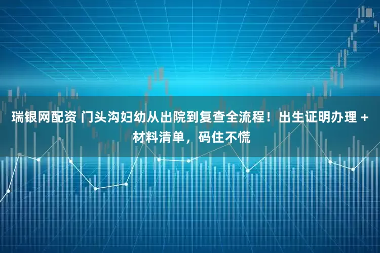 瑞银网配资 门头沟妇幼从出院到复查全流程！出生证明办理 + 材料清单，码住不慌