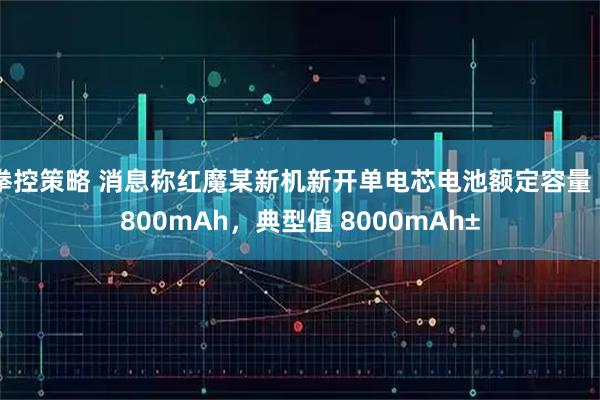 拳控策略 消息称红魔某新机新开单电芯电池额定容量 7800mAh，典型值 8000mAh±
