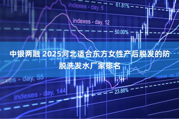 中银两融 2025河北适合东方女性产后脱发的防脱洗发水厂家排名