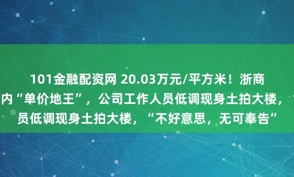 101金融配资网 20.03万元/平方米！浙商大佬女儿在上海竞得国内“单价地王”，公司工作人员低调现身土拍大楼，“不好意思，无可奉告”