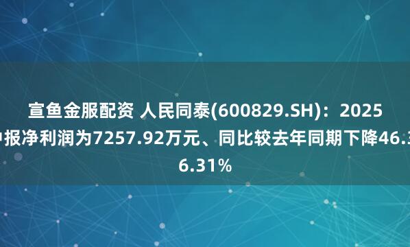 宣鱼金服配资 人民同泰(600829.SH)：2025年中报净利润为7257.92万元、同比较去年同期下降46.31%