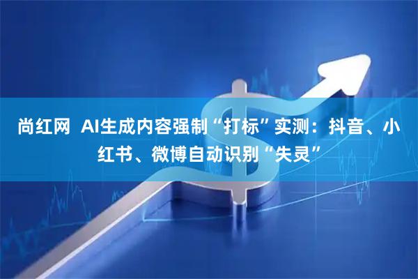 尚红网  AI生成内容强制“打标”实测：抖音、小红书、微博自动识别“失灵”