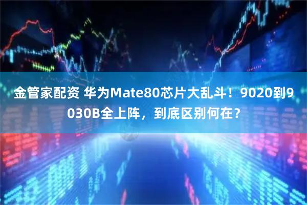 金管家配资 华为Mate80芯片大乱斗！9020到9030B全上阵，到底区别何在？
