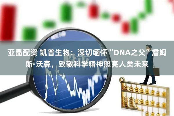 亚晶配资 凯普生物：深切缅怀“DNA之父”詹姆斯·沃森，致敬科学精神照亮人类未来