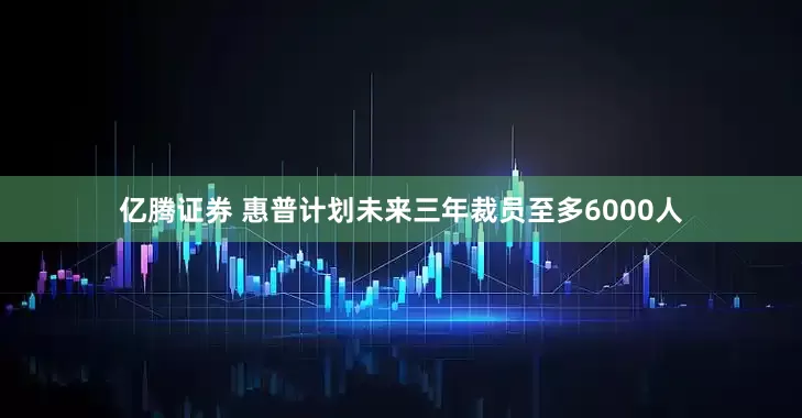 亿腾证券 惠普计划未来三年裁员至多6000人