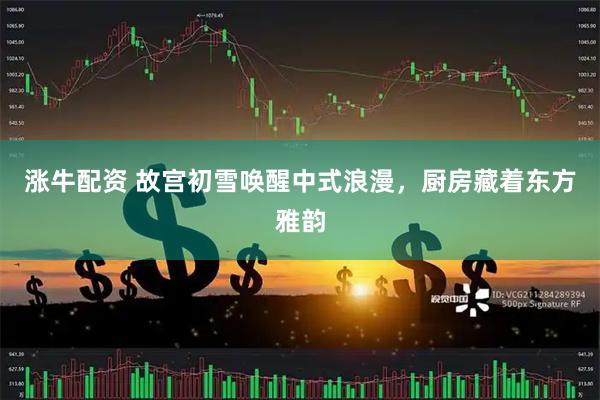 涨牛配资 故宫初雪唤醒中式浪漫，厨房藏着东方雅韵