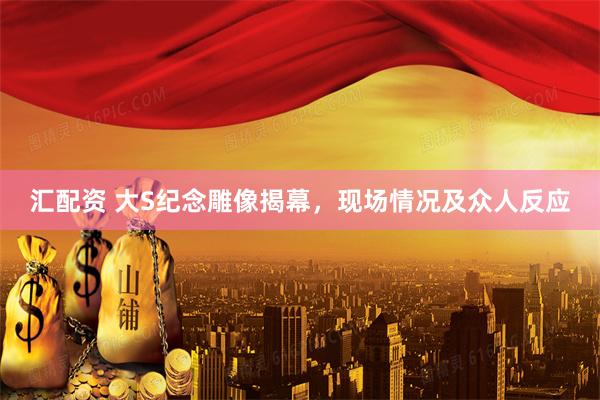 汇配资 大S纪念雕像揭幕，现场情况及众人反应