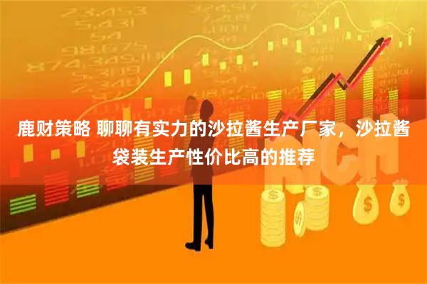 鹿财策略 聊聊有实力的沙拉酱生产厂家，沙拉酱袋装生产性价比高的推荐