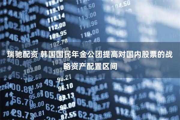 瑞驰配资 韩国国民年金公团提高对国内股票的战略资产配置区间