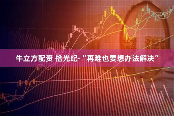 牛立方配资 拾光纪·“再难也要想办法解决”