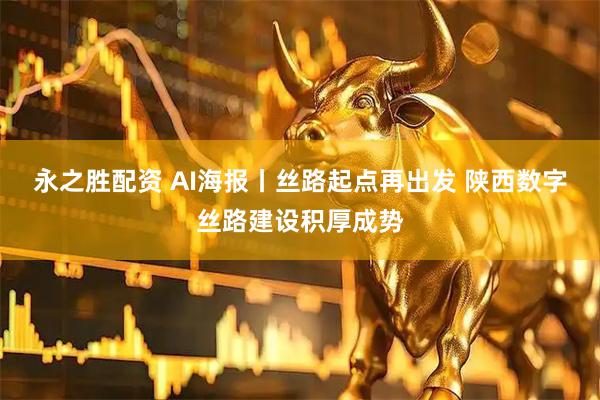 永之胜配资 AI海报丨丝路起点再出发 陕西数字丝路建设积厚成势
